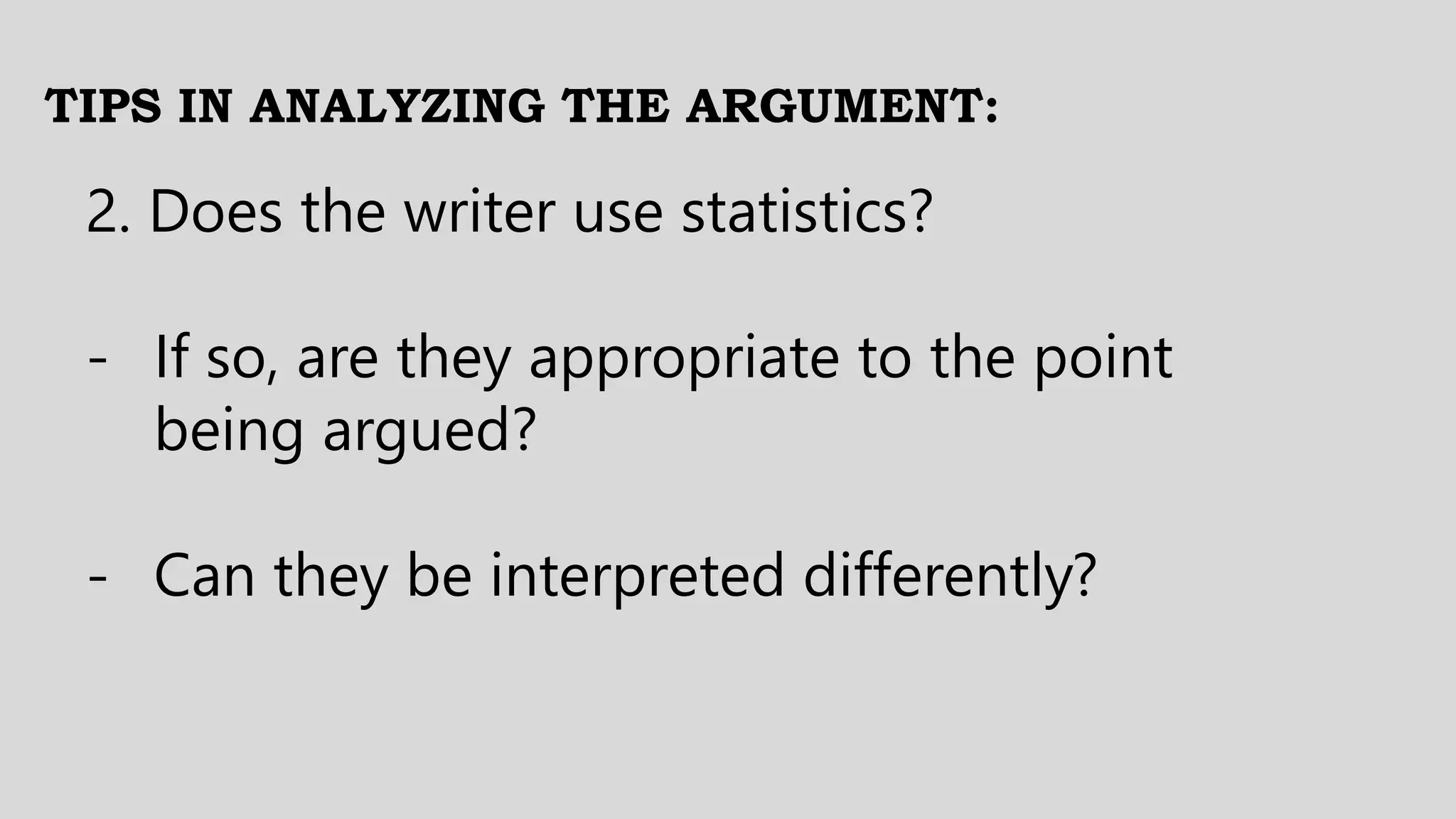 TIPS IN ANALYZING THE ARGUMENT:
2. Does the writer use statistics?
- If so, are they appropriate to the point
being argued?
- Can they be interpreted differently?
 