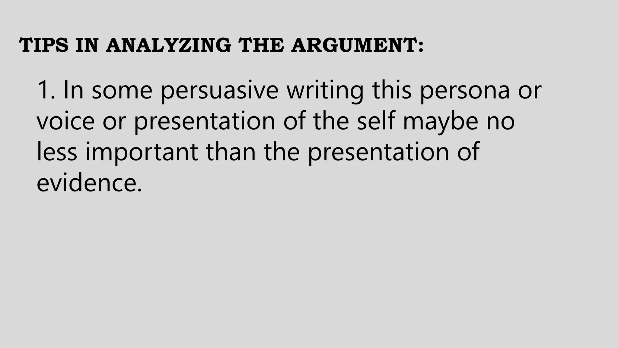 TIPS IN ANALYZING THE ARGUMENT:
1. In some persuasive writing this persona or
voice or presentation of the self maybe no
less important than the presentation of
evidence.
 