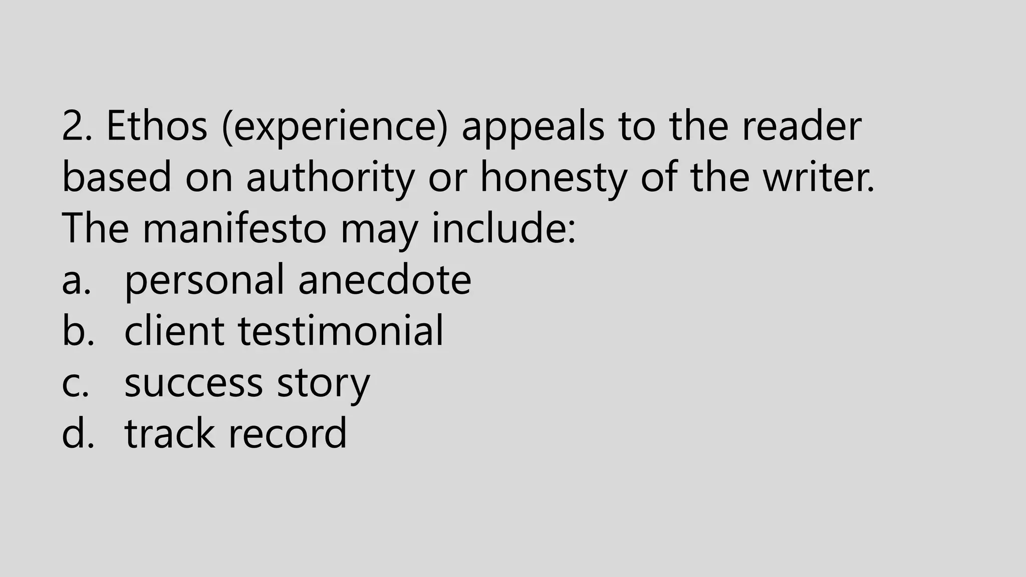 2. Ethos (experience) appeals to the reader
based on authority or honesty of the writer.
The manifesto may include:
a. personal anecdote
b. client testimonial
c. success story
d. track record
 