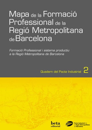 Mapa de la Formació
Professional de la
Regió Metropolitana
de Barcelona
Formació Professional i sistema productiu
a la Regió Metropolitana de Barcelona

Quadern del Pacte Industrial

2

 