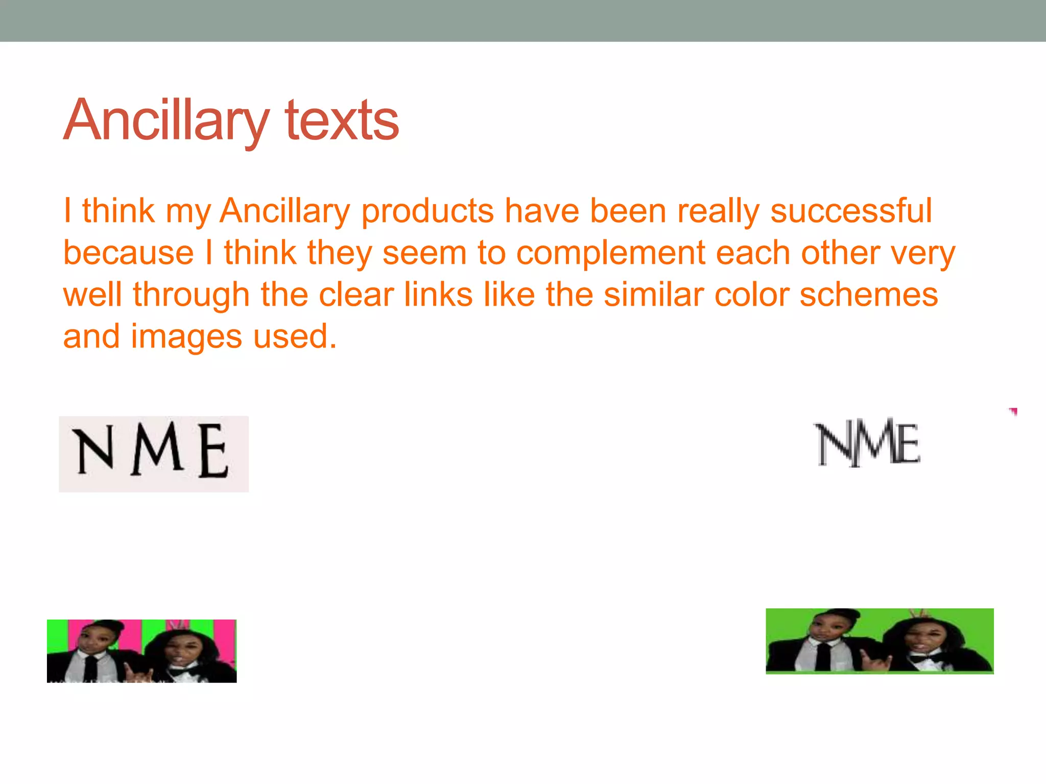 Ancillary texts
I think my Ancillary products have been really successful
because I think they seem to complement each other very
well through the clear links like the similar color schemes
and images used.
 