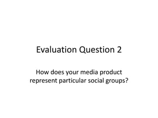 Evaluation Question 2
How does your media product
represent particular social groups?
 