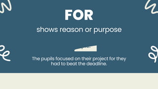 shows reason or purpose
Example:
FOR
The pupils focused on their project for they
had to beat the deadline.
 