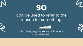 can be used to refer to the
reason for something.
Example:
It is raining again, so we will have to
cancel the trip.
SO
 