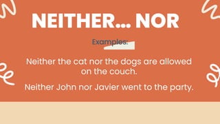 Examples:
NEITHER… NOR
Neither the cat nor the dogs are allowed
on the couch.
Neither John nor Javier went to the party.
 