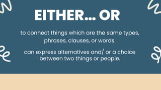 EITHER… OR
to connect things which are the same types,
phrases, clauses, or words.
can express alternatives and/ or a choice
between two things or people.
 