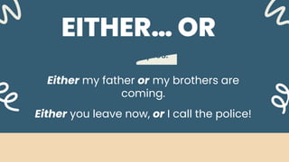 Examples:
EITHER… OR
Either my father or my brothers are
coming.
Either you leave now, or I call the police!
 
