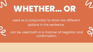 WHETHER… OR
used as a conjunction to show two different
options in the sentence.
can be used both in a manner of negation and
confirmation.
 