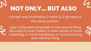 NOT ONLY… BUT ALSO
connect and emphasize 2 words or 2 phrases at
the same position.
give a little extra emphasis to the second thing
because it’s even better, or even worse, or more
surprising, or more impressive, or more shocking
than the first thing.
 