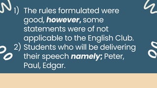 1) The rules formulated were
good, however, some
statements were of not
applicable to the English Club.
2) Students who will be delivering
their speech namely; Peter,
Paul, Edgar.
 