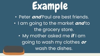 Example
• Peter and Paul are best friends.
• I am going to the market and to
the grocery store.
• My mother asked me if I am
going to wash my clothes or
wash the dishes.
 