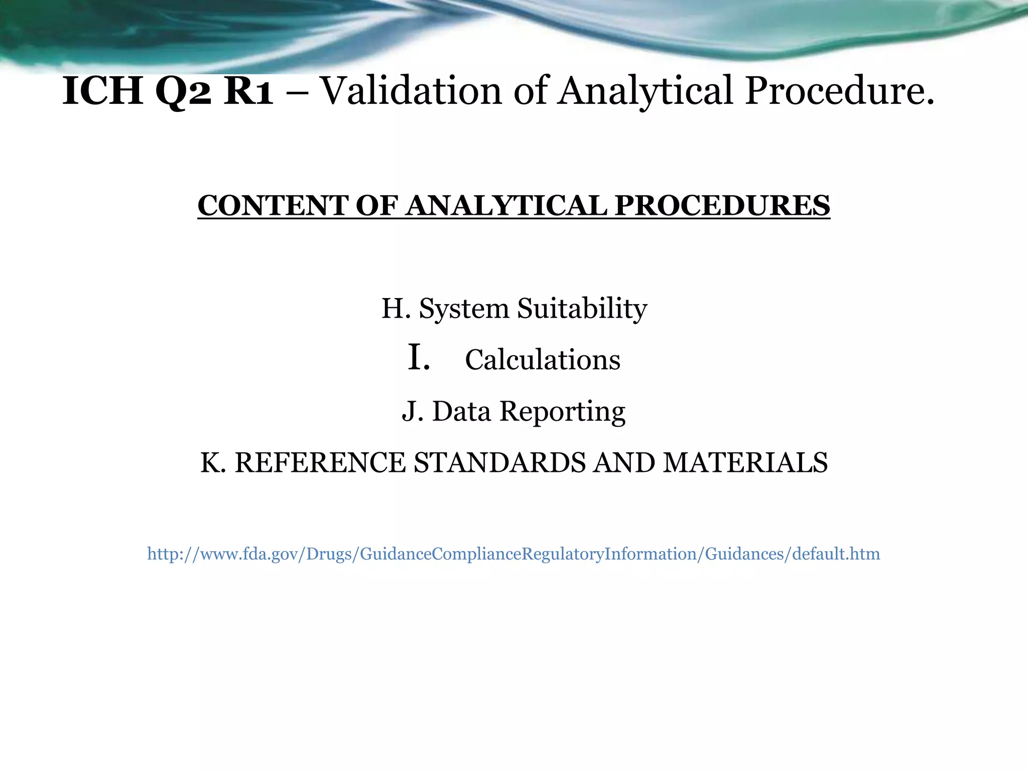 ICH Q2 R1 – Validation of Analytical Procedure.
CONTENT OF ANALYTICAL PROCEDURES
H. System Suitability
I. Calculations
J. Data Reporting
K. REFERENCE STANDARDS AND MATERIALS
http://www.fda.gov/Drugs/GuidanceComplianceRegulatoryInformation/Guidances/default.htm
 