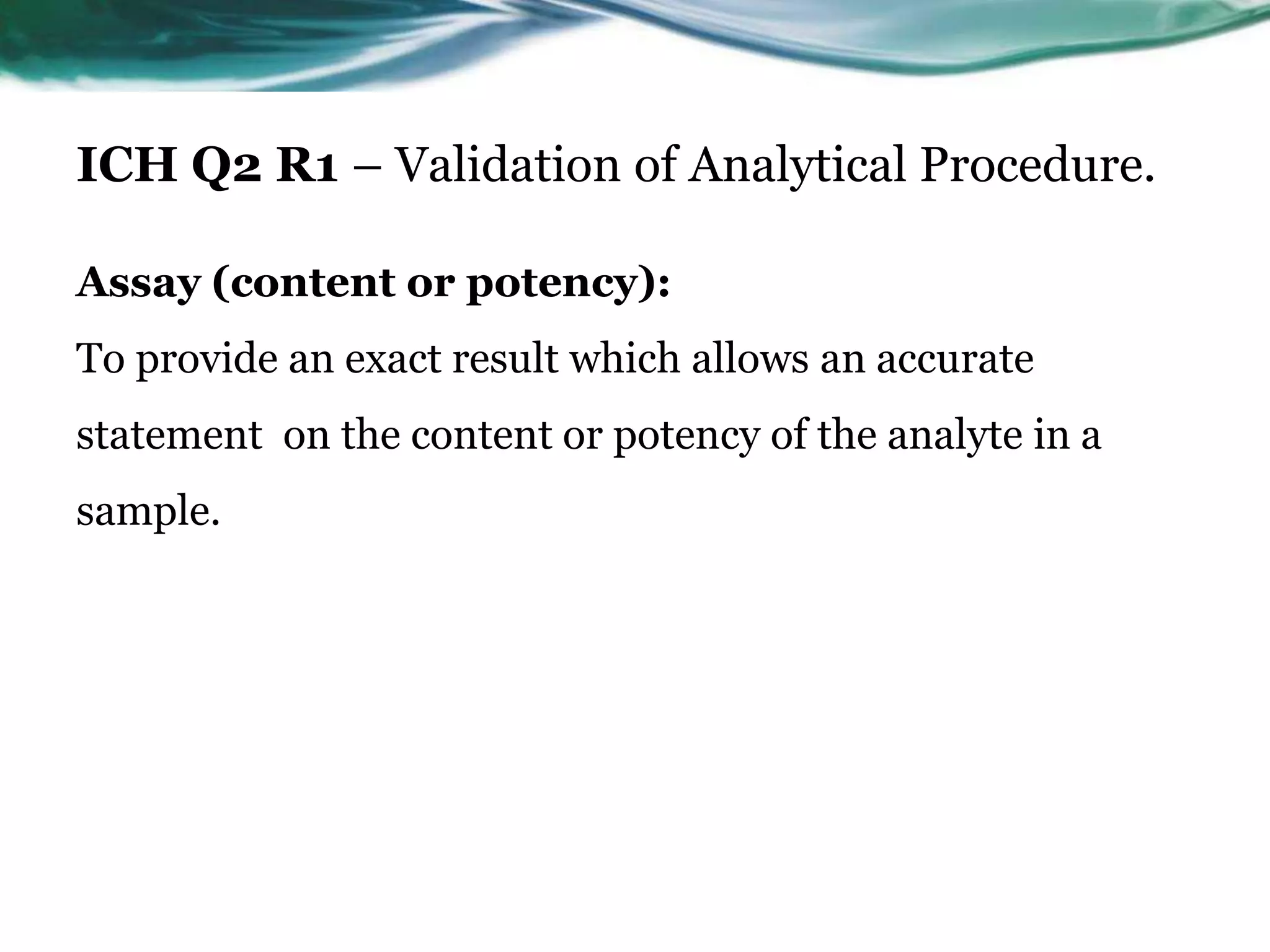 ICH Q2 R1 – Validation of Analytical Procedure.
Assay (content or potency):
To provide an exact result which allows an accurate
statement on the content or potency of the analyte in a
sample.
 