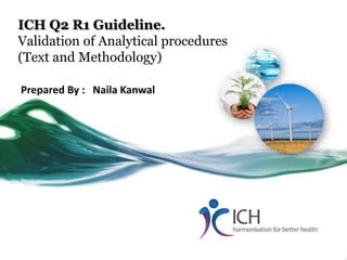 ICH Q2 R1 Guideline.
Validation of Analytical procedures
(Text and Methodology)
Prepared By : Naila Kanwal
 