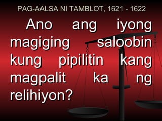 PAG-AALSA NI TAMBLOT, 1621 - 1622

   Ano ang iyong
magiging     saloobin
kung pipilitin kang
magpalit    ka    ng
relihiyon?
 