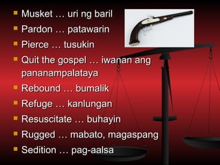    Musket … uri ng baril
   Pardon … patawarin
   Pierce … tusukin
   Quit the gospel … iwanan ang
    pananampalataya
   Rebound … bumalik
   Refuge … kanlungan
   Resuscitate … buhayin
   Rugged … mabato, magaspang
   Sedition … pag-aalsa
 