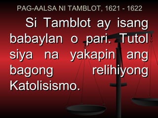 PAG-AALSA NI TAMBLOT, 1621 - 1622

   Si Tamblot ay isang
babaylan o pari. Tutol
siya na yakapin ang
bagong       relihiyong
Katolisismo.
 
