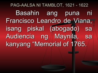 PAG-AALSA NI TAMBLOT, 1621 - 1622
   Basahin ang puna ni
Francisco Leandro de Viana,
isang piskal (abogado) sa
Audiencia ng Maynila, sa
kanyang “Memorial of 1765.
 