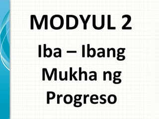 MODYUL 2
Iba – Ibang
 Mukha ng
 Progreso
 