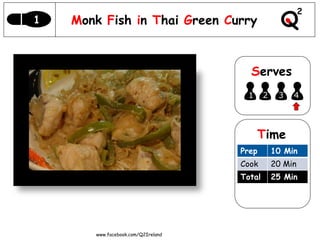 1   Monk Fish in Thai Green Curry



                                      Serves
                                     1      2    3   4




                                         Time
                                    Prep        10 Min
                                    Cook        20 Min
                                    Total       25 Min




       www.facebook.com/Q2Ireland
 