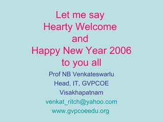 Let me say
Hearty Welcome
and
Happy New Year 2006
to you all
Prof NB Venkateswarlu
Head, IT, GVPCOE
Visakhapatnam
venkat_ritch@yahoo.com
www.gvpcoeedu.org
 
