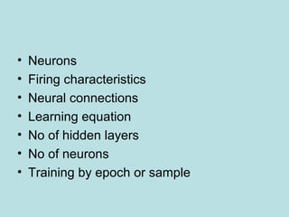• Neurons
• Firing characteristics
• Neural connections
• Learning equation
• No of hidden layers
• No of neurons
• Training by epoch or sample
 
