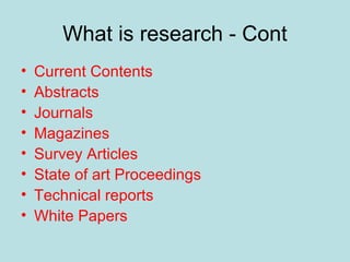 What is research - Cont
• Current Contents
• Abstracts
• Journals
• Magazines
• Survey Articles
• State of art Proceedings
• Technical reports
• White Papers
 