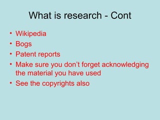 What is research - Cont
• Wikipedia
• Bogs
• Patent reports
• Make sure you don’t forget acknowledging
the material you have used
• See the copyrights also
 