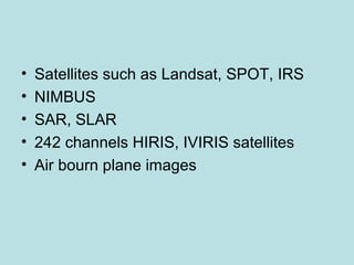 • Satellites such as Landsat, SPOT, IRS
• NIMBUS
• SAR, SLAR
• 242 channels HIRIS, IVIRIS satellites
• Air bourn plane images
 