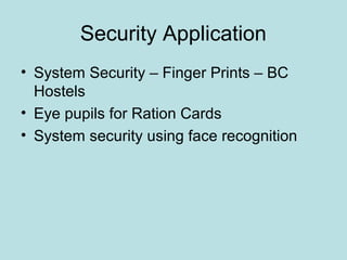 Security Application
• System Security – Finger Prints – BC
Hostels
• Eye pupils for Ration Cards
• System security using face recognition
 
