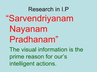 Research in I.P
“Sarvendriyanam
Nayanam
Pradhanam”
The visual information is the
prime reason for our’s
intelligent actions.
 