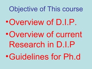 Objective of This course
•Overview of D.I.P.
•Overview of current
Research in D.I.P
•Guidelines for Ph.d
 