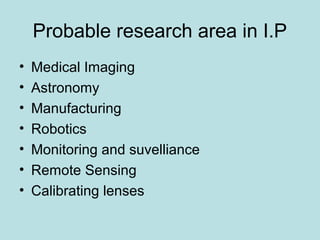 Probable research area in I.P
• Medical Imaging
• Astronomy
• Manufacturing
• Robotics
• Monitoring and suvelliance
• Remote Sensing
• Calibrating lenses
 