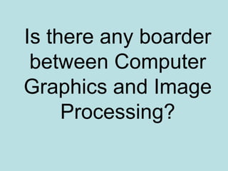 Is there any boarder
between Computer
Graphics and Image
Processing?
 
