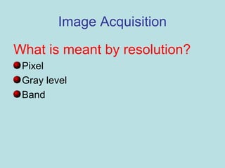 Image Acquisition
What is meant by resolution?
Pixel
Gray level
Band
 