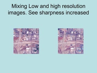 Mixing Low and high resolution
images. See sharpness increased
 