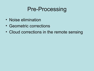 Pre-Processing
• Noise elimination
• Geometric corrections
• Cloud corrections in the remote sensing
 