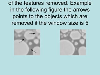 of the features removed. Example
in the following figure the arrows
points to the objects which are
removed if the window size is 5
 