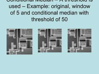 Conditional Median – A threshold is
used – Example: original, window
of 5 and conditional median with
threshold of 50
 