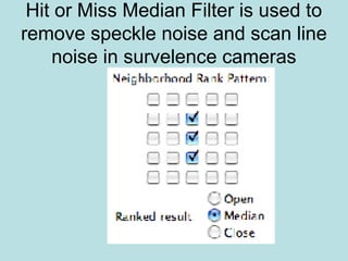 Hit or Miss Median Filter is used to
remove speckle noise and scan line
noise in survelence cameras
 