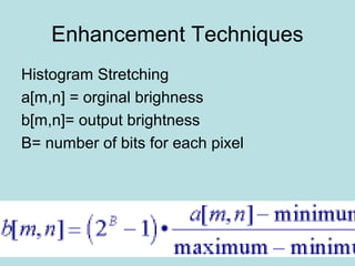 Enhancement Techniques
Histogram Stretching
a[m,n] = orginal brighness
b[m,n]= output brightness
B= number of bits for each pixel
 