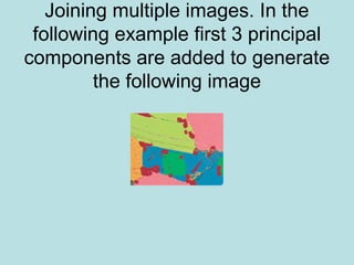 Joining multiple images. In the
following example first 3 principal
components are added to generate
the following image
 