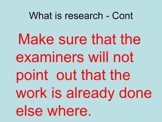 What is research - Cont
Make sure that the
examiners will not
point out that the
work is already done
else where.
 