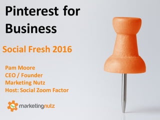 Pinterest	
  for	
  
Business
Pam	
  Moore	
  
CEO	
  /	
  Founder
Marketing	
  Nutz
Host:	
  Social	
  Zoom	
  Factor
Social	
  Fresh	
  2016	
  
 