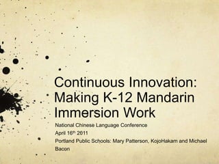 Continuous Innovation: Making K-12 Mandarin Immersion Work		 National Chinese Language Conference April 16th 2011 Portland Public Schools: Mary Patterson, KojoHakam and Michael Bacon 
