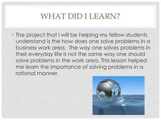 WHAT DID I LEARN?
• The project that I will be helping my fellow students
understand is the how does one solve problems in...