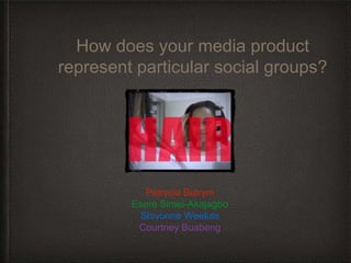 How does your media product
represent particular social groups?
Patrycia Butrym
Esere Simei-Akajagbo
Shivonne Weekes
Courtney Buabeng
 