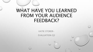 WHAT HAVE YOU LEARNED
FROM YOUR AUDIENCE
FEEDBACK?
KATIE STORER-
EVALUATION Q3
 