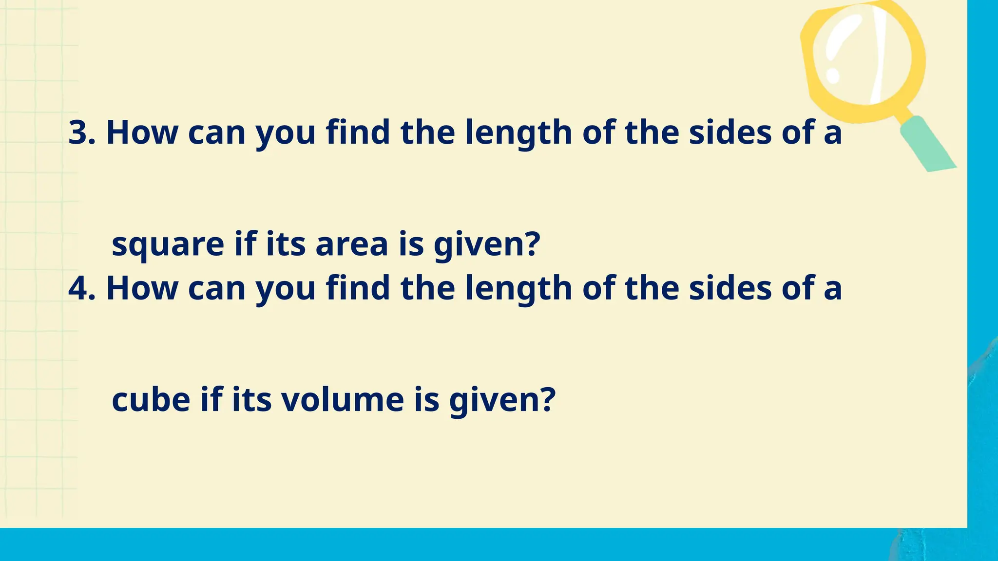 3. How can you find the length of the sides of a
square if its area is given?
4. How can you find the length of the sides of a
cube if its volume is given?
 