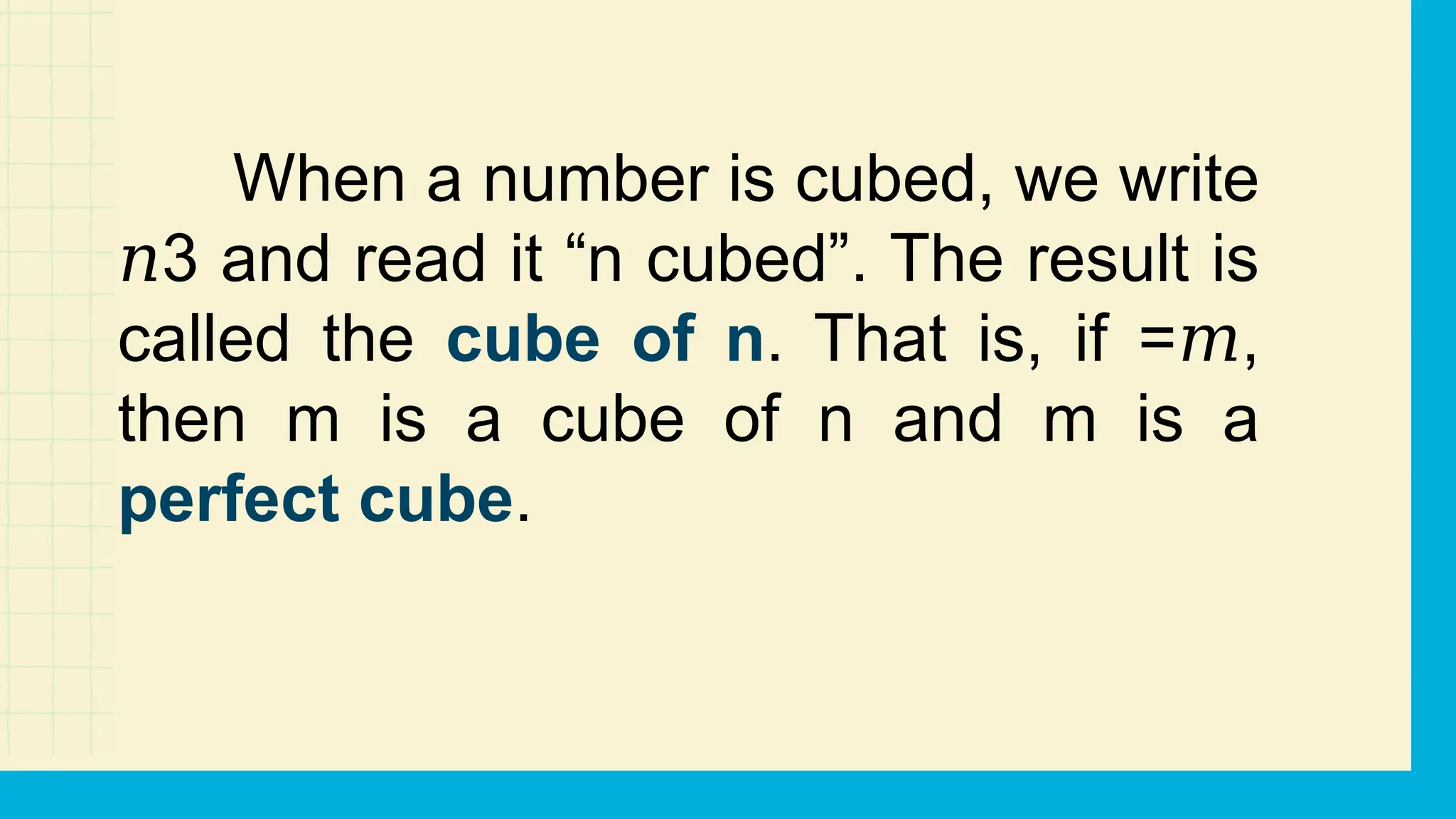 When a number is cubed, we write
3 and read it “n cubed”. The result is
𝑛
called the cube of n. That is, if = ,
𝑚
then m is a cube of n and m is a
perfect cube.
 